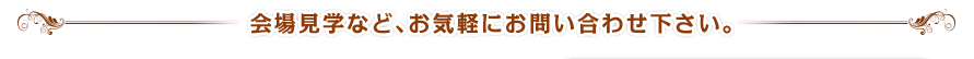 会場見学などお気軽にお問い合わせ下さい。