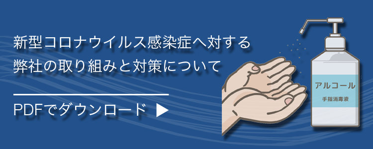 新型コロナウイルス感染症へ対する
弊社の取り組みと対策について
PDFでダウンロード